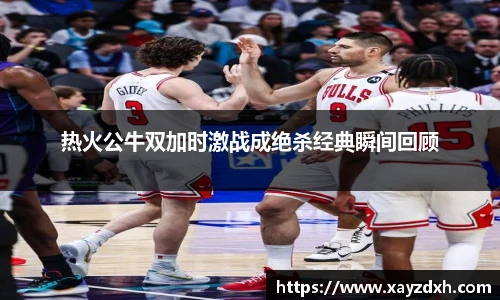 热火公牛双加时激战成绝杀经典瞬间回顾
